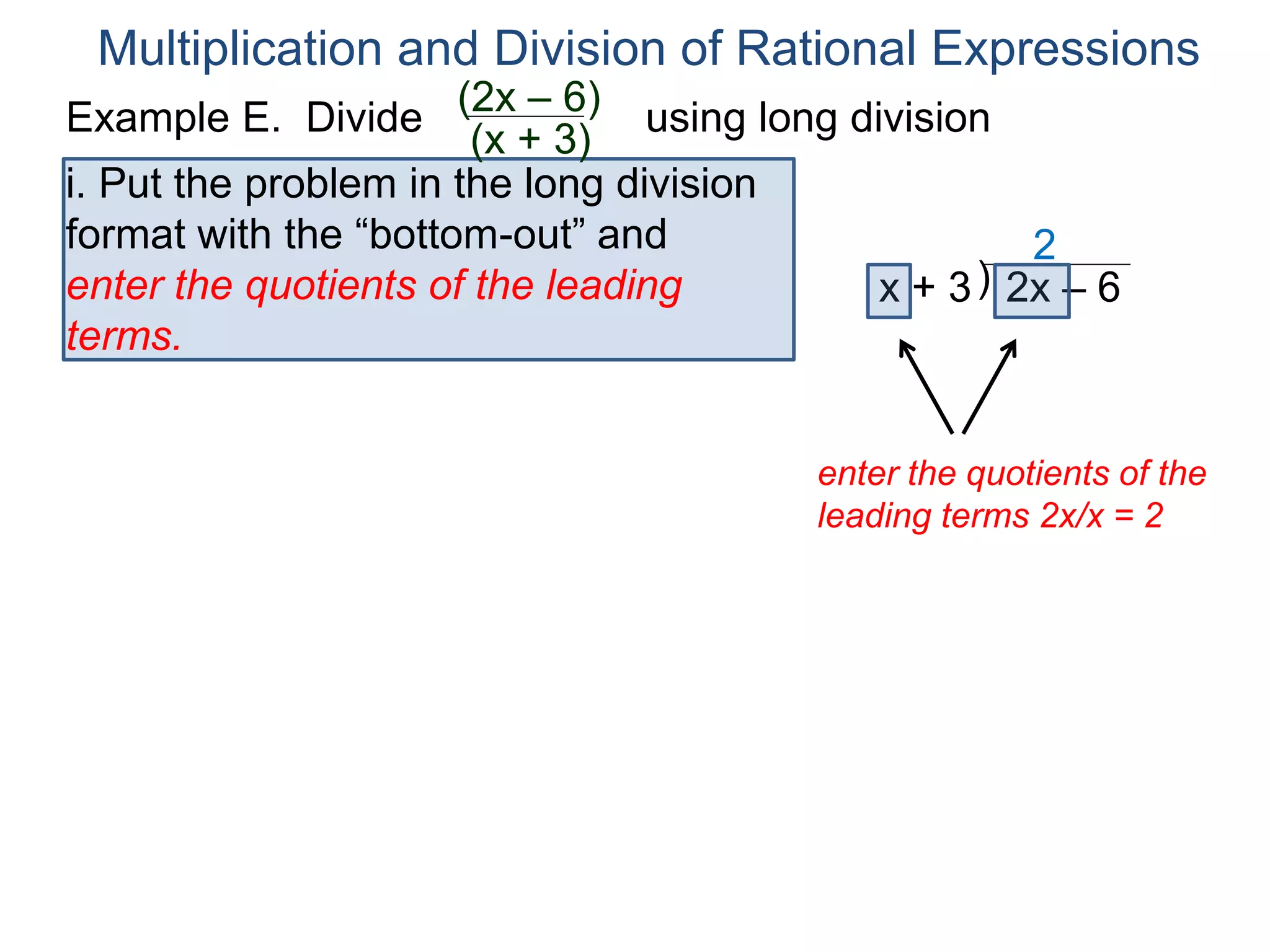 Multiplication and Division of Rational Expressions
)x + 3 2x – 6
2
i. Put the problem in the long division
format with the “bottom-out” and
enter the quotients of the leading
terms.
enter the quotients of the
leading terms 2x/x = 2
Example E. Divide using long division(2x – 6)
(x + 3)
 