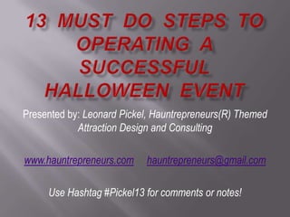 Presented by: Leonard Pickel, Hauntrepreneurs(R) Themed
Attraction Design and Consulting
www.hauntrepreneurs.com hauntrepreneurs@gmail.com
Use Hashtag #Pickel13 for comments or notes!
 