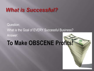 Question:
What is the Goal of EVERY Successful Business?
Answer:
To Make OBSCENE Profits!
 