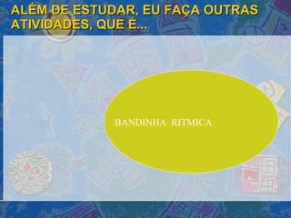 ALÉM DE ESTUDAR, EU FAÇA OUTRAS ATIVIDADES, QUE É... BANDINHA  RITMICA  