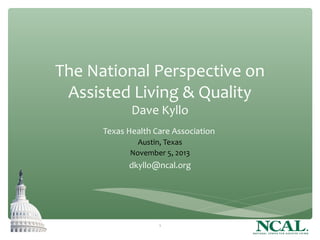 The National Perspective on
Assisted Living & Quality
Dave Kyllo

Texas Health Care Association
Austin, Texas
November 5, 2013

dkyllo@ncal.org

1

 