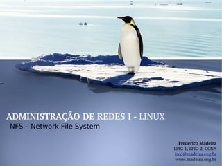 ADMINISTRAÇÃO DE REDES I ­ LINUX
NFS – Network File System

                                     Frederico Madeira
                                   LPIC­1, LPIC­2, CCNA
                                   fred@madeira.eng.br
                                    www.madeira.eng.br
 