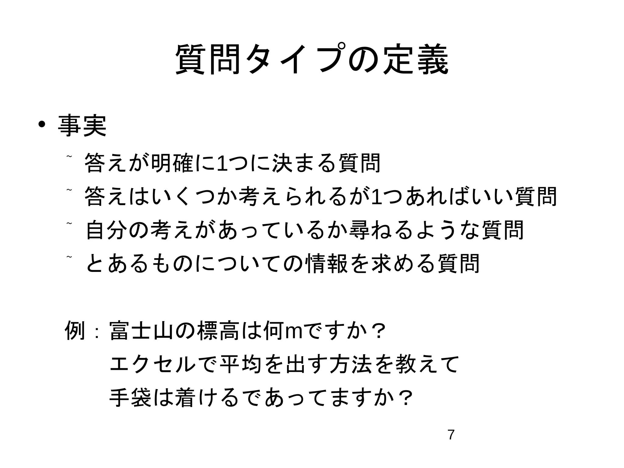 質問タイプの定義 
7 
 事実 
 答えが明確に1つに決まる質問 
 答えはいくつか考えられるが1つあればいい質問 
 自分の考えがあっているか尋ねるような質問 
 とあるものについての情報を求める質問 
例：富士山の標高は何mですか？ 
　 エクセルで平均を出す方法を教えて 
　 手袋は着けるであってますか？ 
　 
 