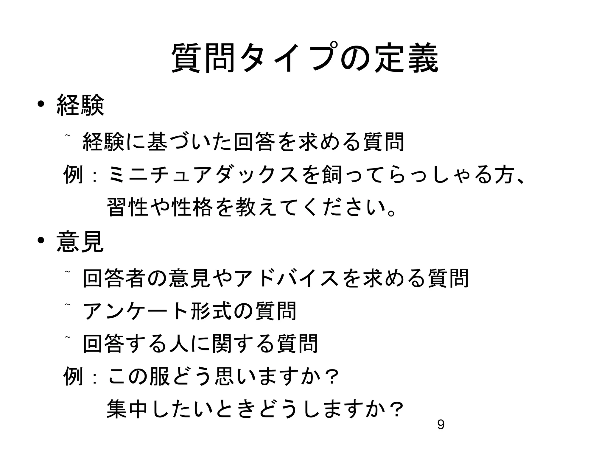 質問タイプの定義 
9 
 経験 
 経験に基づいた回答を求める質問 
例：ミニチュアダックスを飼ってらっしゃる方、 
　　習性や性格を教えてください。 
 意見 
 回答者の意見やアドバイスを求める質問 
 アンケート形式の質問 
 回答する人に関する質問 
例：この服どう思いますか？ 
　 集中したいときどうしますか？ 
 