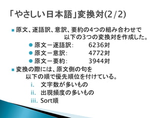 原文、逐語訳、意訳、要約の4つの組み合わせで 以下の3つの変換対を作成した。 
原文－逐語訳： 6236対 
原文－意訳： 4772対 
原文－要約： 3944対 
変換の際には、原文側の句を 以下の順で優先順位を付けている。 
i.文字数が多いもの 
ii.出現頻度の多いもの 
iii.Sort順  