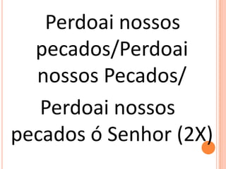 Perdoai nossos
  pecados/Perdoai
  nossos Pecados/
   Perdoai nossos
pecados ó Senhor (2X)
 