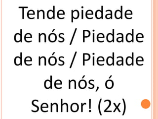 Tende piedade
de nós / Piedade
de nós / Piedade
    de nós, ó
  Senhor! (2x)
 