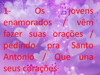 1-      Os     jovens
enamorados / vêm
fazer suas orações /
pedindo pra Santo
Antonio / Que una
seus corações
 