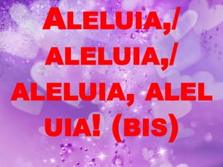 ALELUIA,/
  ALELUIA,/
ALELUIA, ALEL
  UIA! (BIS)
 