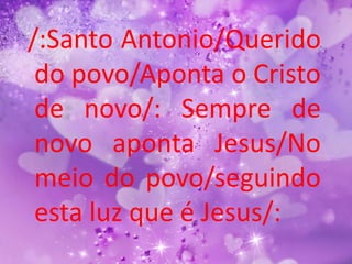 /:Santo Antonio/Querido
 do povo/Aponta o Cristo
 de novo/: Sempre de
 novo aponta Jesus/No
 meio do povo/seguindo
 esta luz que é Jesus/:
 