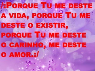 /:PORQUE TU ME DESTE
A VIDA, PORQUE TU ME
DESTE O EXISTIR,
PORQUE TU ME DESTE
O CARINHO, ME DESTE
O AMOR.:/
 