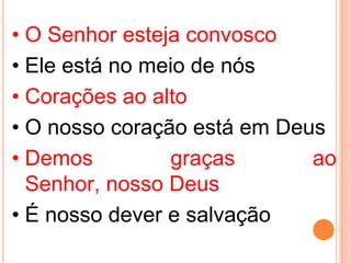• O Senhor esteja convosco
• Ele está no meio de nós
• Corações ao alto
• O nosso coração está em Deus
• Demos          graças      ao
  Senhor, nosso Deus
• É nosso dever e salvação
 