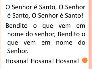 O Senhor é Santo, O Senhor
é Santo, O Senhor é Santo!
Bendito o que vem em
nome do senhor, Bendito o
que vem em nome do
Senhor.
Hosana! Hosana! Hosana!
 