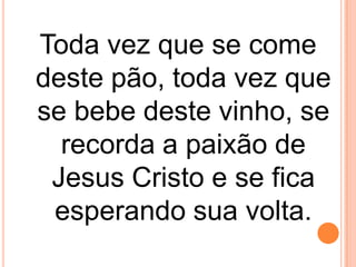 Toda vez que se come
deste pão, toda vez que
se bebe deste vinho, se
  recorda a paixão de
 Jesus Cristo e se fica
 esperando sua volta.
 