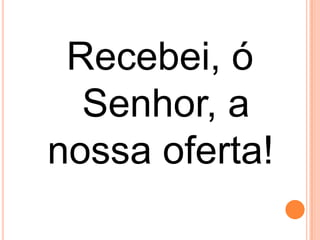 Recebei, ó
  Senhor, a
nossa oferta!!
 