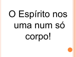 O Espírito nos
 uma num só
   corpo!!
 