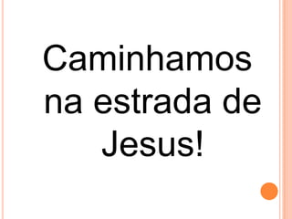 Caminhamos
na estrada de
   Jesus!
 
