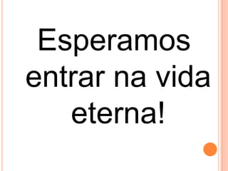 Esperamos
entrar na vida
   eterna!
 