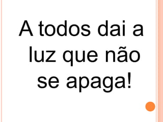 A todos dai a
 luz que não
  se apaga!
 