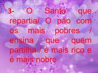 3- O       Santo que
repartia/ O pão com
os mais pobres /
ensina que quem
partilha / é mais rico e
é mais nobre
 