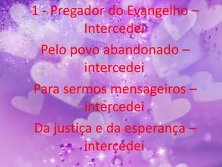 1 - Pregador do Evangelho –
         Intercedei
  Pelo povo abandonado –
         intercedei
Para sermos mensageiros –
         intercedei
Da justiça e da esperança –
         intercedei
 
