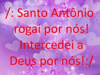 /: Santo Antônio
  rogai por nós!
   Intercedei a
 Deus por nós!:/
 