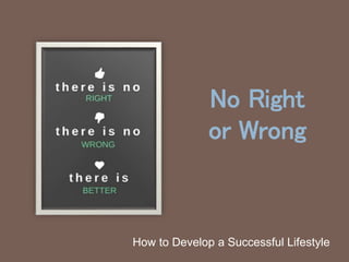 No Right
or Wrong
How to Develop a Successful Lifestyle
 
