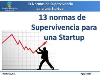13 Normas de Supervivencia
para una Startup
Monterrey, N.L. Agosto 2016
Consultoría Estratégica
Directiva S. C.
13 normas de
Supervivencia para
una Startup
 