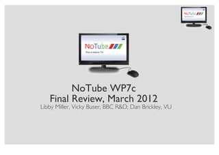 NoTube WP7c
   Final Review, March 2012
Libby Miller, Vicky Buser, BBC R&D; Dan Brickley, VU
 