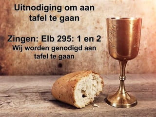 Uitnodiging om aanUitnodiging om aan
tafel te gaantafel te gaan
Zingen: Elb 295: 1 en 2Zingen: Elb 295: 1 en 2
Wij worden genodigd aanWij worden genodigd aan
tafel te gaantafel te gaan
 