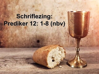 Schriflezing:Schriflezing:
Prediker 12: 1-8 (nbv)Prediker 12: 1-8 (nbv)
 