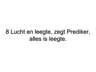 8 Lucht en leegte, zegt Prediker,8 Lucht en leegte, zegt Prediker,
alles is leegte.alles is leegte.
 