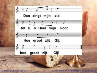 O Heer, mijn God (EL 374) t. S.K. Hine; m. C. Boberg; v. R. Zuiderveld
 