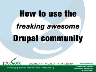 How to use the
         freaking awesome
      Drupal community

                     DRUPAL DAY — NTC 2013 — #13NTCdrupal          Rootwork.org
                                                               twitter.com/rootwork
Powering grassroots networks from the bottom up             slideshare.net/rootwork
                                                                      gplus.to/ivanb
 