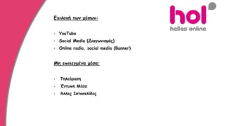 Επιλογή των μέσων:
• YouTube
• Social Media (Διαγωνισμός)
• Online radio, social media (Banner)
Μη επιλεγμένα μέσα:
• Τηλεόραση
• Έντυπη Μέσα
• Άλλες Ιστοσελίδες
 