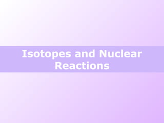 Isotopes and Nuclear
Reactions
 