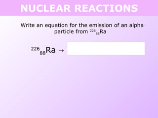 NUCLEAR REACTIONS
Write an equation for the emission of an alpha
particle from 226
88Ra
226
88Ra → 4
2He + 222
86 ___Rn
 
