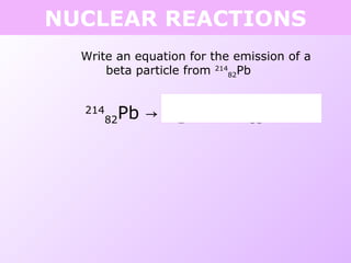 Bi
Write an equation for the emission of a
beta particle from 214
82Pb
214
82Pb → 0
-1 e + 214
83 ___
NUCLEAR REACTIONS
 