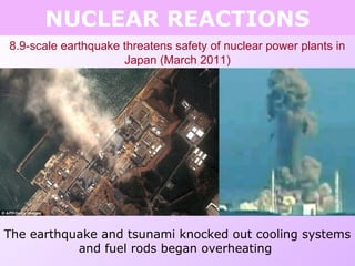 NUCLEAR REACTIONS
8.9-scale earthquake threatens safety of nuclear power plants in
Japan (March 2011)
The earthquake and tsunami knocked out cooling systems
and fuel rods began overheating
 