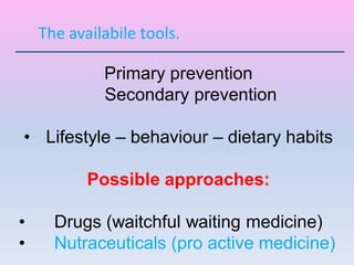 Primary prevention
Secondary prevention
• Lifestyle – behaviour – dietary habits
Possible approaches:
• Drugs (waitchful waiting medicine)
• Nutraceuticals (pro active medicine)
The availabile tools.
 