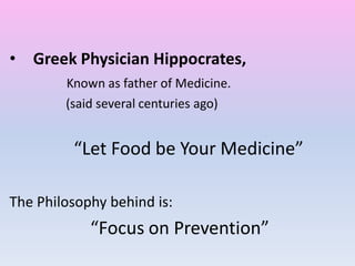 • Greek Physician Hippocrates,
Known as father of Medicine.
(said several centuries ago)
“Let Food be Your Medicine”
The Philosophy behind is:
“Focus on Prevention”
 