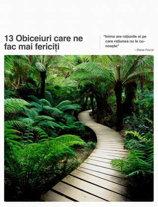 13 Obiceiuri care ne
fac mai fericiți
“Inima are rațiunile ei pe
care rațiunea nu le cu-
noaște”
– Blaise Pascal
 
