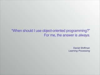 “When should I use object-oriented programming?”
For me, the answer is always.
Daniel Shiffman!
Learning Processing