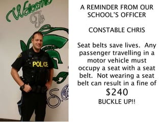A REMINDER FROM OUR
SCHOOL’S OFFICER
CONSTABLE CHRIS
Seat belts save lives. Any
passenger travelling in a
motor vehicle must
occupy a seat with a seat
belt. Not wearing a seat
belt can result in a fine of
$240
BUCKLE UP!!
 