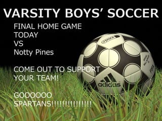 FINAL HOME GAME
TODAY
VS
Notty Pines
COME OUT TO SUPPORT
YOUR TEAM!
GOOOOOO
SPARTANS!!!!!!!!!!!!!!!
 