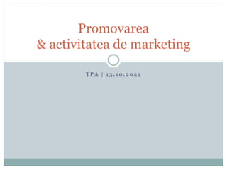 T P A | 1 3 . 1 0 . 2 0 2 1
Promovarea
& activitatea de marketing
 