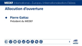 Allocution d’ouverture 
3 
 Pierre Gattaz 
Président du MEDEF 
 