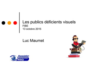 Les publics déficients visuels
FIBE
13 octobre 2015
Luc Maumet
 