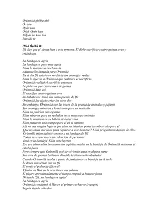 Òrúnmìlà gbébo nbè
 '           ' ' '
Ó rúbo '
Opón kan
 ' '
Òtúá Opón kan
         ' '
BÓpón bá kan tán
   ' '
Itan làá tè'
Òtúá Òyèkú B
       ' '
Ifá dice que él desea bien a esta persona. Él debe sacrificar cuatro guinea aves y
criándolos.

La bandeja es agria
La bandeja se puso muy agria
Ellos lo marcaron en el muslo
Adivinación lanzada para Òrúnmìlà
En el día Ifá estaba en medio de los enemigos reales
Ellos le dijeron a Òrúnmìlà que realizara el sacrificio
Òrúnmìlà realizó el sacrificio entonces
Le pidieron que criara aves de guinea
Òrúnmìlà hizo así
Él sacrifico cuatro guinea aves
Su Babaláwos tomó dos como premio de Ifá
Òrúnmìlà fue dicho criar los otros dos
Sin embargo, Òrúnmìlà oye las voces de la granja de animales y pájaros
Sus enemigos miraron y lo miraron para un resbalón
Ellos no podrían conseguirlo
Ellos miraron para un resbalón en su muestra comiendo
Ellos lo miraron en su hábito de beber vino
Ellos pusieron una trampa para él en el camino
Allí no era ningún lugar a que ellos no intentan poner la emboscada para él
'Qué nosotros hacemos para capturar a este hombre'? Ellos preguntaron dentro de ellos
'Òrúnmìlà irían definitivamente a su bandeja de Ifá'
'Todos sus recursos en la redención de personas'
'Está en la bandeja' Ellos concluyeron
Eso era cómo ellos invocaron los espíritus malos en la bandeja de Òrúnmìlà mientras él
estaba fuera
Pero siempre que Òrúnmìlà esté devolviendo casa en alguna parte
Sus aves de guinea bailarían dándolo la bienvenida alrededor
Cuando Òrúnmìlà estaba a punto de posicionar su bandeja en el suelo
Él desea conversar con su Ifá
Él vertió el polvo de Ifá en él
Y frotar su Ikin en la oración en sus palmas
El pájaro aproximadamente el tiempo empezó a bravear fuera
Diciendo 'Ifá, su bandeja es agria'
La bandeja es agria
Òrúnmìlà condensó el Ikin en el primer cuchareo (recoger)
Seguía siendo sólo dos
 