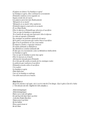 El pájaro no detuvo 'La bandeja es agria'
La bandeja es agria, ellos continuaron severamente
Òrúnmìlà condenso en la segunda ves
Seguía siendo dos de nuevo
Los pájaros parecían más Ruidosamente
'Márquelo en su muslo'
'Márquelo en su muslo' ellos repitieron
Òrúnmìlà empezó a marcarlo en su muslo
Él vio Òtúá Òyèkú
Ellos le dijeron a Òrúnmìlà que ofreciera el sacrificio
'Una vez que la bandeja es agriamente'
'Es el muslo de uno que uno marcaría' ellos le dijeron
La vida así agrado a Òrúnmìlà
Sus enemigos no podrían capturarlo de nuevo
Ifá le pide a esta persona que realice bien el sacrificio
Que él no lo permitiría ver las cosas malas
Él empezó a bailar y regocijar entonces
Él estaba alabando su Babaláwos
Sus Babaláwos estaban alabando Ifá
Él dijo que era exactamente como su Babaláwos había dicho
La bandeja es agria
Una vez que la bandeja se pone muy agria
Ellos lo marcan en el muslo
Adivinación lanzada para Òrúnmìlà
En el día que Ifá estaba en medio de los enemigos reales
Le pidieron que realizara el sacrificio
Òrúnmìlà escucho sobre el sacrificio
Y lo realizó
La bandeja es agria
Òtúá Opón kan
Una vez la bandeja se embruja
Uno debe marcarlo en el muslo.


Òtúá Ìwòrì A
                                                      ´´                        ´´
Ifá pé Ìrè eléyìun ò níí sonù. Ayé ó ye' é' ti wón bá n bo' Sàngó. Ààyè ó gbà á nnú ilé e baba
                          '
                     ´´ Sùgbón kó rúbo dáadáa o.
                          ´´                      '
è. Yóó dèèyàn nlá nbè.
      '                      ' '    '           '
Ahónránmogángan
      '     '
Ahònrànmogàngan
      '     '
Ìbèrù ò jé á roko ìdí àgbon
   '      '              '
Kó mó baà tibi hòrè hòrè van lérù
        '         ' ' ' '     '
A díá fún Òrúkú Ònà Èyò
                   '   '
Tómo aráyé ´´ pè lérú
  ' '         n      '
Bó bá báhìín
Won a perú àwon ni
    '     '     '
Bó dé òhún
 